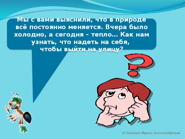 Мы с вами выяснили, что в природе всё постоянно меняется. Вчера было холодно, а сегодня – тепло… Как нам узнать, что надеть на себя, чтобы выйти на улицу?