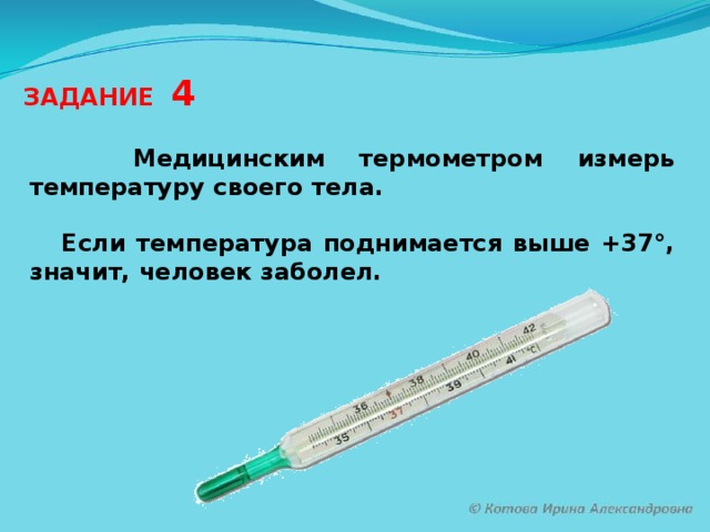 ЗАДАНИЕ 4  Медицинским термометром измерь температуру своего тела.   Если температура поднимается выше +37°, значит, человек заболел.