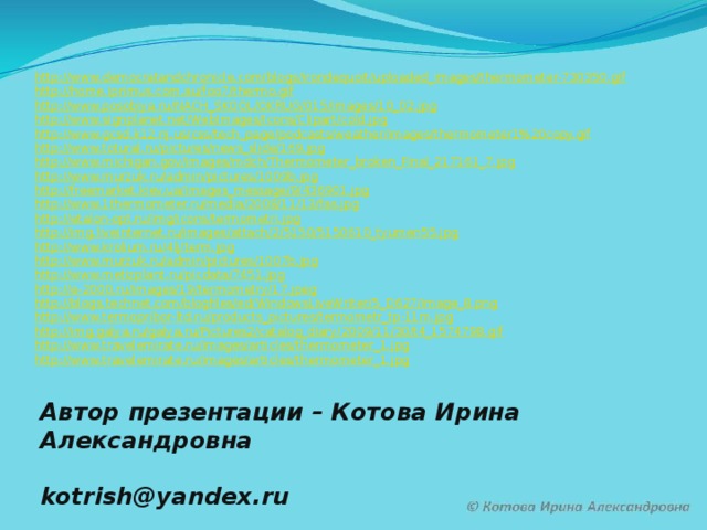 http://www.democratandchronicle.com/blogs/irondequoit/uploaded_images/thermometer-730350.gif http://home.iprimus.com.au/foo7/thermo.gif http://www.posobiya.ru/NACH_SKOOL/OKRUG/015/images/10_02.jpg http://www.signplanet.net/WebImages/Icons/Clipart/cold.jpg http://www.gcsd.k12.nj.us/css/tech_page/podcasts/weather/images/thermometer1%20copy.gif http://www.totural.ru/pictures/news_slide/169.jpg http://www.michigan.gov/images/mdch/Thermometer_broken_Final_217161_7.jpg http://www.murzuk.ru/admin/pictures/1009b.jpg http://freemarket.kiev.ua/images_message/9/436901.jpg http://www.1thermometer.ru/media/2008/11/13/fas.jpg http://etalon-opt.ru/img/icons/termometri.jpg http://img.liveinternet.ru/images/attach/2/5150/5150610_tyumen55.jpg http://www.krolium.ru/4lj/term.jpg http://www.murzuk.ru/admin/pictures/1007b.jpg http://www.metizplant.ru/picdata/7451.jpg http://e-2000.ru/images/19/termometry/17.jpeg http://blogs.technet.com/blogfiles/ed/WindowsLiveWriter/5_D627/image_8.png http://www.termopribor-ltd.ru/products_pictures/termometr_tp-11m.jpg http://img.galya.ru/galya.ru/Pictures2/catalog_diary/2009/11/30/t4_1574798.gif http://www.travelemirate.ru/images/articles/thermometer_1.jpg http://www.travelemirate.ru/images/articles/thermometer_1.jpg Автор презентации – Котова Ирина Александровна   kotrish@yandex.ru