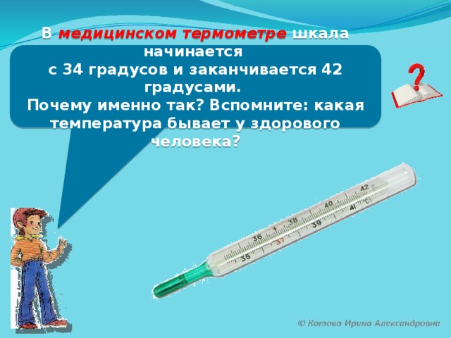 В медицинском термометре шкала начинается с 34 градусов и заканчивается 42 градусами. Почему именно так? Вспомните: какая температура бывает у здорового человека?