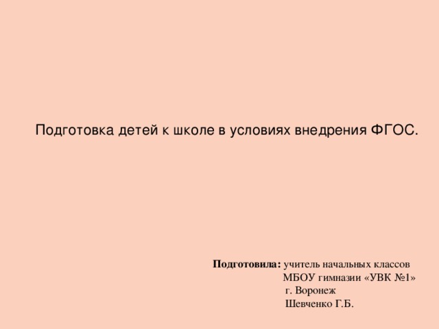 Подготовка детей к школе в условиях внедрения ФГОС.   Подготовила: учитель начальных классов МБОУ гимназии «УВК №1»  г. Воронеж  Шевченко Г.Б.