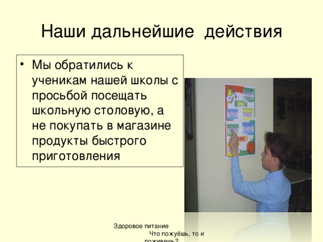 Наши дальнейшие действия Мы обратились к ученикам нашей школы с просьбой посещать школьную столовую, а не покупать в магазине продукты быстрого приготовления  Здоровое питание Что пожуёшь, то и поживешь?