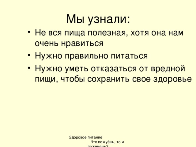 Мы узнали: Не вся пища полезная, хотя она нам очень нравиться Нужно правильно питаться Нужно уметь отказаться от вредной пищи, чтобы сохранить свое здоровье Здоровое питание Что пожуёшь, то и поживешь?