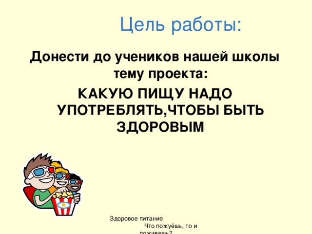 Цель работы: Донести до учеников нашей школы тему проекта : КАКУЮ ПИЩУ НАДО УПОТРЕБЛЯТЬ,ЧТОБЫ БЫТЬ ЗДОРОВЫМ Здоровое питание Что пожуёшь, то и поживешь?