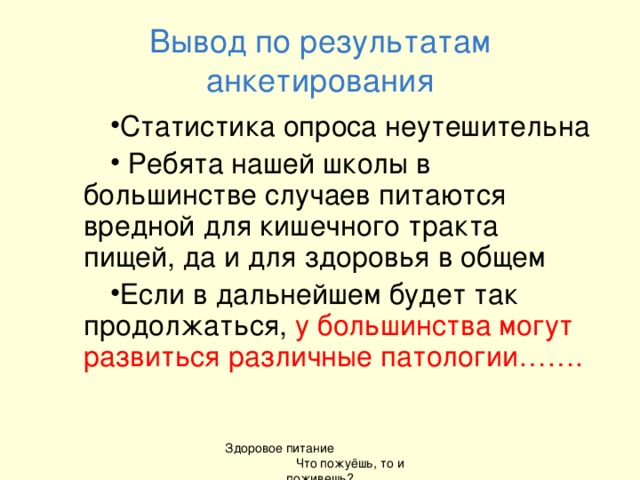 Вывод по результатам анкетирования Статистика опроса неутешительна  Ребята нашей школы в большинстве случаев питаются вредной для кишечного тракта пищей, да и для здоровья в общем  Если в дальнейшем будет так продолжаться, у большинства могут развиться различные патологии……. Здоровое питание Что пожуёшь, то и поживешь?