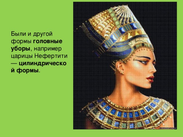 Были и другой формы  головные уборы , например царицы Нефертити —  цилиндрической формы .