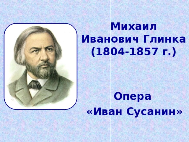 Михаил Иванович Глинка  (1804-1857 г.)   Опера «Иван Сусанин»