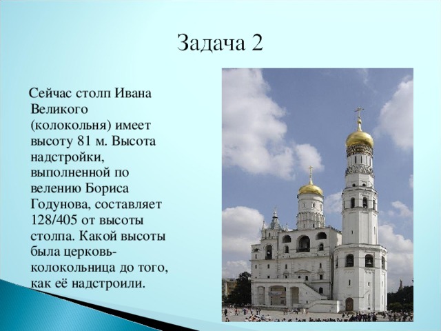 Сейчас столп Ивана Великого (колокольня) имеет высоту 81 м. Высота надстройки, выполненной по велению Бориса Годунова, составляет 128/405 от высоты столпа. Какой высоты была церковь- колокольница до того, как её надстроили.