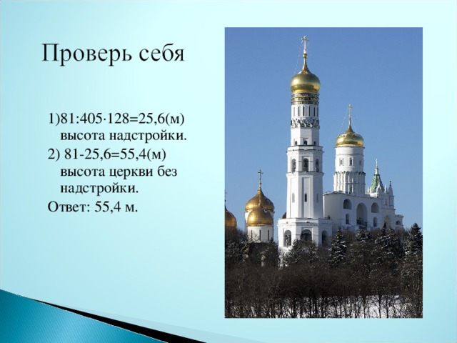 1)81:405∙128=25,6(м) высота надстройки. 2) 81-25,6=55,4(м) высота церкви без надстройки. Ответ: 55,4 м.