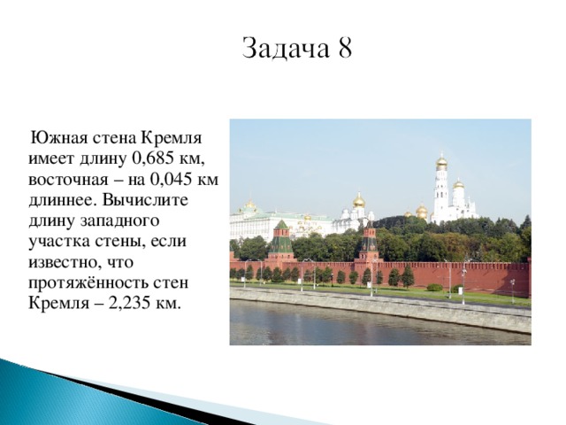 Южная стена Кремля имеет длину 0,685 км, восточная – на 0,045 км длиннее. Вычислите длину западного участка стены, если известно, что протяжённость стен Кремля – 2,235 км.