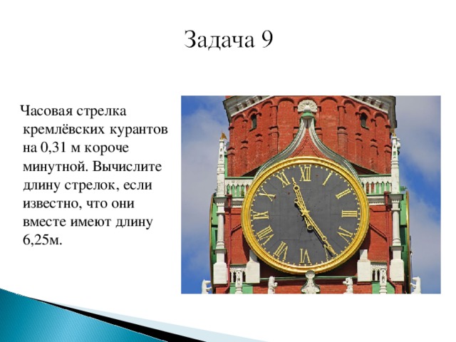 Часовая стрелка кремлёвских курантов на 0,31 м короче минутной. Вычислите длину стрелок, если известно, что они вместе имеют длину 6,25м.