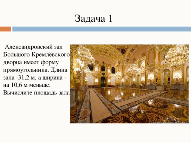 Задача 1  Александровский зал Большого Кремлёвского дворца имеет форму прямоугольника. Длина зала -31,2 м, а ширина - на 10,6 м меньше. Вычислите площадь зала.