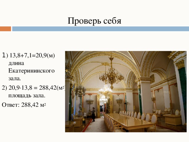 Проверь себя 1 ) 13,8+7,1=20,9(м) длина Екатерининского зала. 2) 20,9∙13,8 = 288,42(м 2 ) площадь зала. Ответ: 288,42 м 2