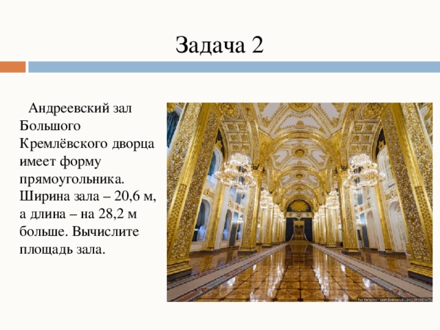 Задача 2  Андреевский зал Большого Кремлёвского дворца имеет форму прямоугольника. Ширина зала – 20,6 м, а длина – на 28,2 м больше. Вычислите площадь зала.