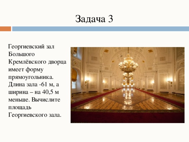 Задача 3  Георгиевский зал Большого Кремлёвского дворца имеет форму прямоугольника. Длина зала -61 м, а ширина – на 40,5 м меньше. Вычислите площадь Георгиевского зала.