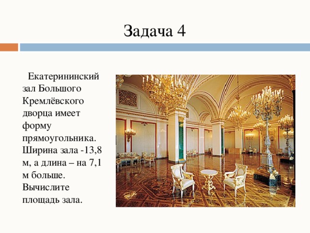 Задача 4  Екатерининский зал Большого Кремлёвского дворца имеет форму прямоугольника. Ширина зала -13,8 м, а длина – на 7,1 м больше. Вычислите площадь зала.