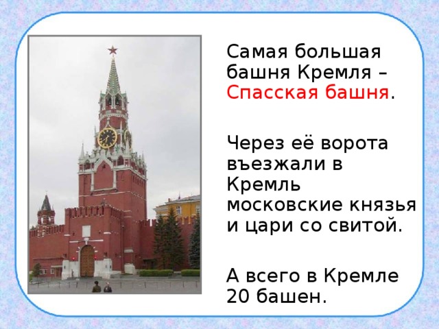 Самая большая башня Кремля – Спасская башня .  Через её ворота въезжали в Кремль московские князья и цари со свитой.  А всего в Кремле 20 башен.