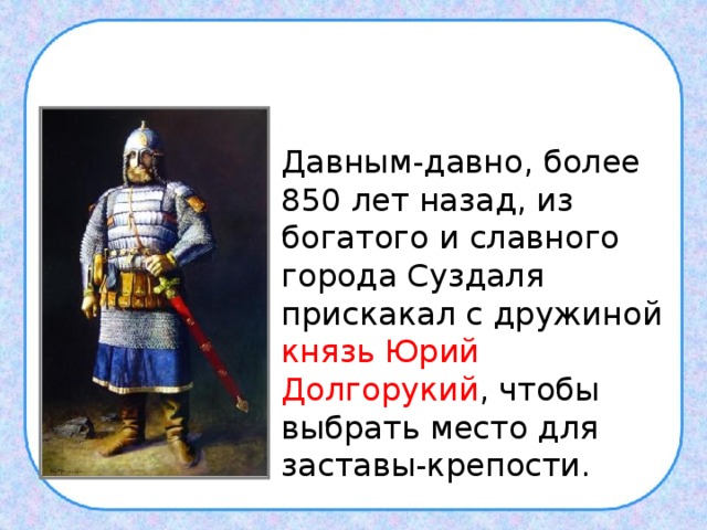Давным-давно, более 850 лет назад, из богатого и славного города Суздаля прискакал с дружиной князь Юрий Долгорукий , чтобы выбрать место для заставы-крепости.