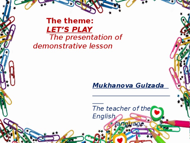 The theme: LET’S PLAY  The presentation of demonstrative lesson Mukhanova Gulzada The teacher of the English  language.