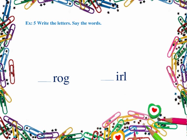 Ex: 5 Write the letters. Say the words. irl rog