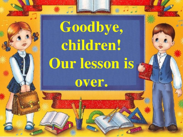 Goodbye, children! Our lesson is over.
