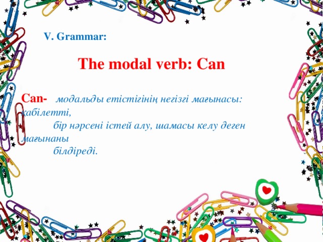 V. Grammar:   The modal verb: Can Can-  модальды етістігінің негізгі мағынасы: қабілетті,  бір нәрсені істей алу, шамасы келу деген мағынаны  білдіреді.
