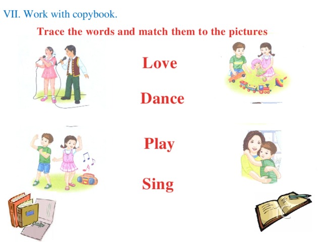 VII. Work with copybook. Trace the words and match them to the pictures Love  Dance  Play Sing