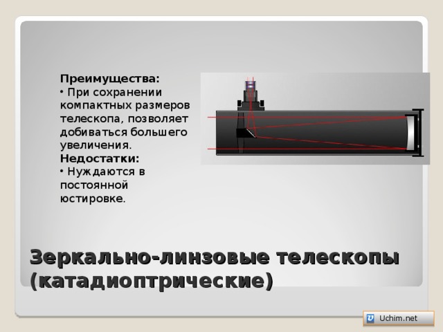 Преимущества:  При сохранении компактных размеров телескопа, позволяет добиваться большего увеличения. Недостатки:  Нуждаются в постоянной юстировке. Зеркально-линзовые телескопы (катадиоптрические)   Uchim.net