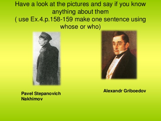 Have a look at the pictures and say if you know anything about them  ( use Ex.4.p.158-159 make one sentence using whose or who) Alexandr Griboedov Pavel Stepanovich Nakhimov