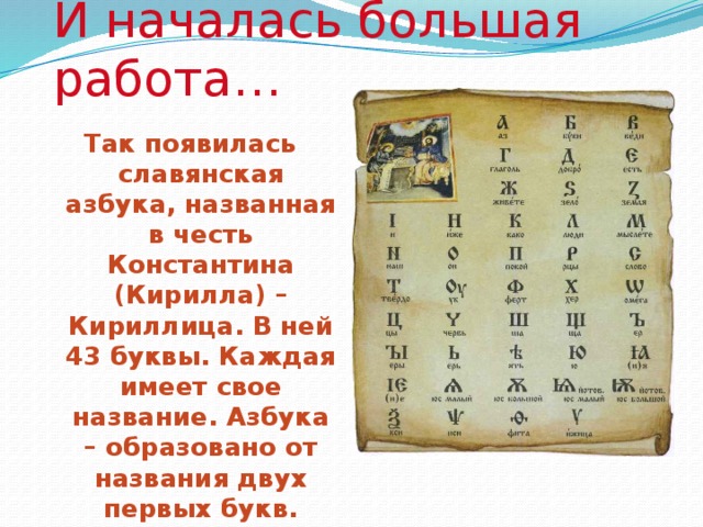 И началась большая работа… Так появилась славянская азбука, названная в честь Константина (Кирилла) – Кириллица. В ней 43 буквы. Каждая имеет свое название. Азбука – образовано от названия двух первых букв.