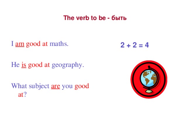 The verb to be - быть I  am good at  maths. He  is good at  geography. What subject  are  you good at ? 2 + 2 = 4