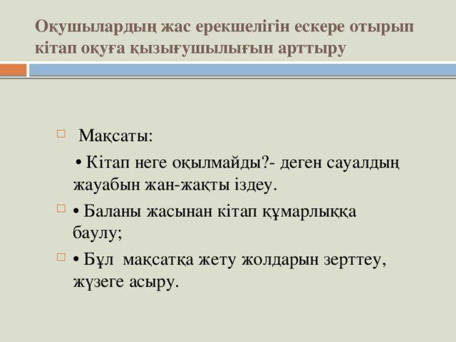 Оқушылардың жас ерекшелігін ескере отырып кітап оқуға қызығушылығын арттыру  Мақсаты: • Кітап неге оқылмайды?- деген сауалдың жауабын жан-жақты іздеу.