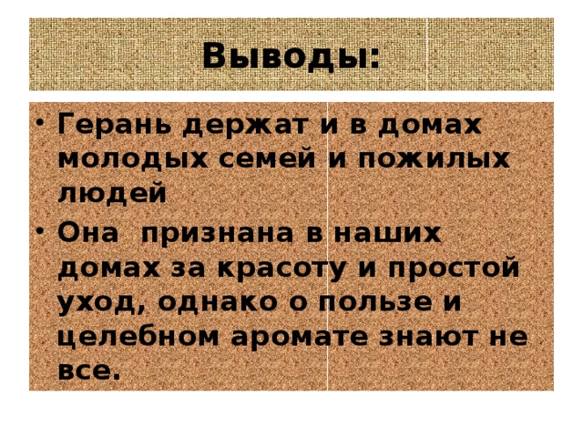 Выводы: Герань держат и в домах молодых семей и пожилых людей Она признана в наших домах за красоту и простой уход, однако о пользе и целебном аромате знают не все.