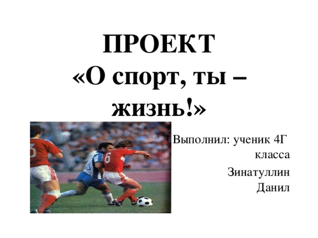 ПРОЕКТ  «О спорт, ты –жизнь!» Выполнил: ученик 4Г класса  Зинатуллин Данил