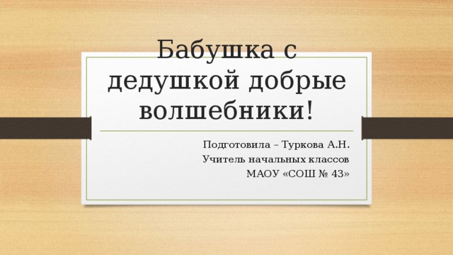 Бабушка с дедушкой добрые волшебники! Подготовила – Туркова А.Н. Учитель начальных классов МАОУ «СОШ № 43»