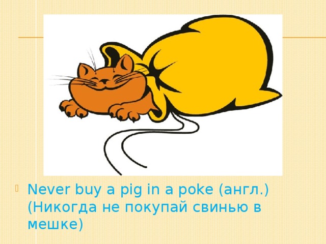 Never  buy a pig in a poke (англ.) (Никогда не покупай свинью в мешке)