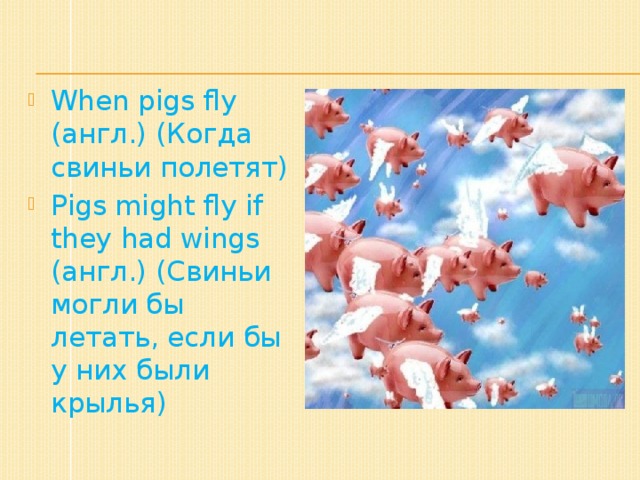 When pigs fly (англ.) (Когда свиньи полетят) Pigs might fly if they had wings (англ.) (Свиньи могли бы летать, если бы у них были крылья)
