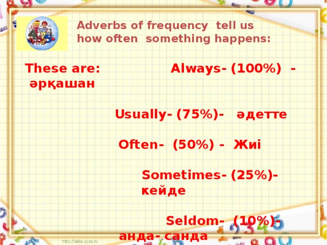 Adverbs of frequency tell us how often something happens: These are: Always- (100%) - әрқашан   Usually- (75%)- әдетте   Often- (50%) - Жиі   Sometimes- (25%)- кейде   Seldom- (10%)- анда- санда   Never- (0%)- ешқашан