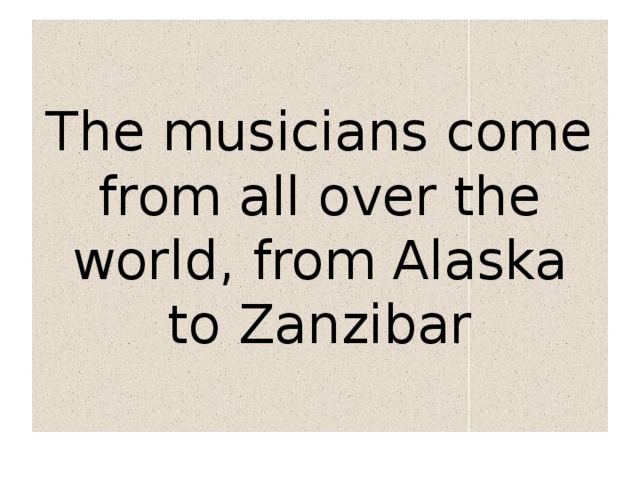 The musicians come from all over the world, from Alaska to Zanzibar