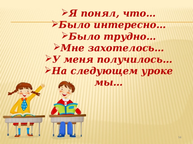 Я понял, что… Было интересно… Было трудно… Мне захотелось… У меня получилось… На следующем уроке мы…