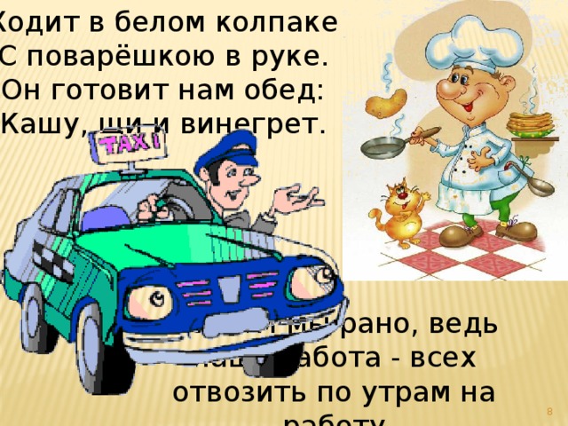 Ходит в белом колпаке   С поварёшкою в руке.   Он готовит нам обед:   Кашу, щи и винегрет.  Встаём мы рано, ведь наша забота - всех отвозить по утрам на работу