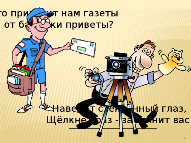 Кто приносит нам газеты   И от бабушки приветы?  Наведёт стеклянный глаз,   Щёлкнет раз - запомнит вас. 