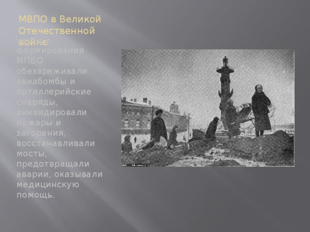 МВПО в Великой Отечественной войне части и формирования МПВО обезвреживали авиабомбы и артиллерийские снаряды, ликвидировали пожары и загорания, восстанавливали мосты, предотвращали аварии, оказывали медицинскую помощь.