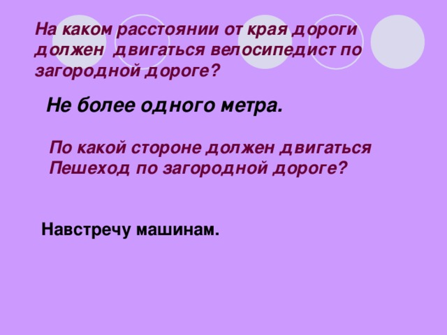 На каком расстоянии от края дороги должен двигаться велосипедист по загородной дороге? Не более одного метра. По какой стороне должен двигаться Пешеход по загородной дороге? Навстречу машинам.