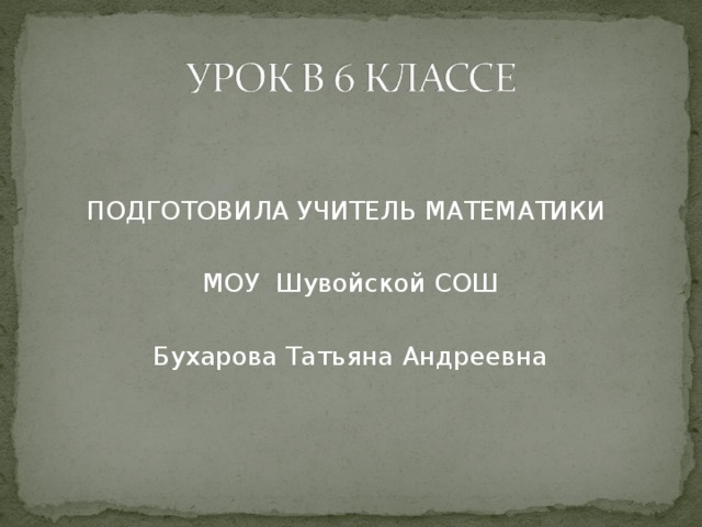 ПОДГОТОВИЛА УЧИТЕЛЬ МАТЕМАТИКИ МОУ Шувойской СОШ Бухарова Татьяна Андреевна