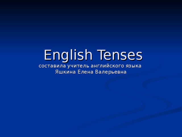 English Tenses  составила учитель английского языка  Яшкина Елена Валерьевна