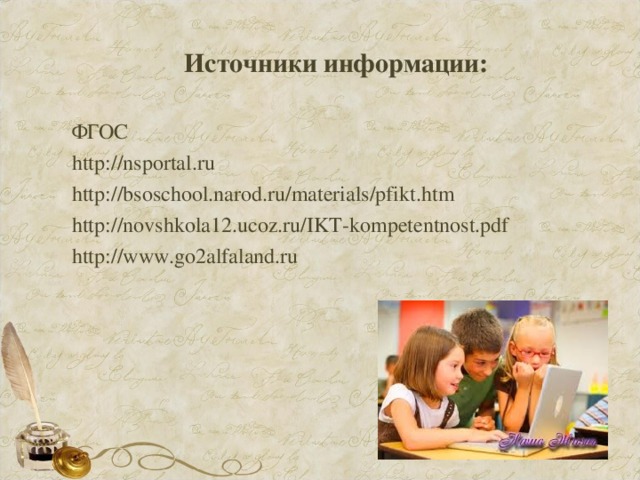 Источники информации: ФГОС http://nsportal.ru http://bsoschool.narod.ru/materials/pfikt.htm http://novshkola12.ucoz.ru/IKT-kompetentnost.pdf http://www.go2alfaland.ru