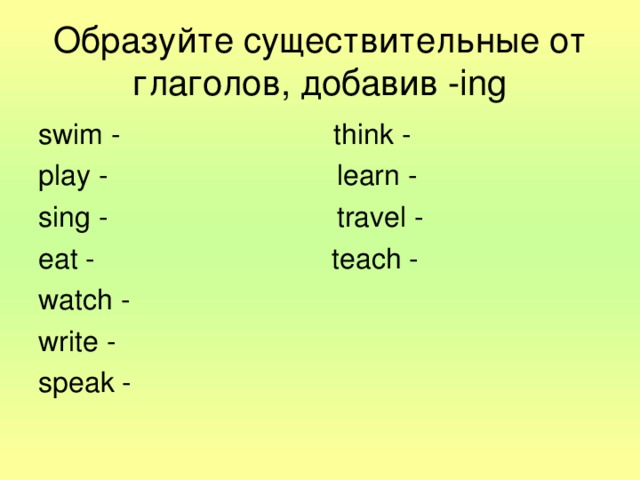 Образуйте существительные от глаголов, добавив - ing swim - think - play - learn - sing - travel - eat - teach - watch - write - speak -