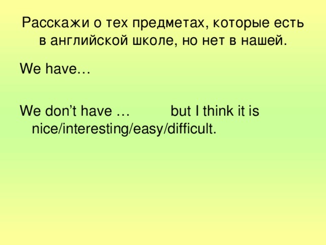 Расскажи o тех предметах, которые есть в английской школе,  но нет в нашей. We have… We don’t have …  but I think it is nice/interesting/easy/difficult.