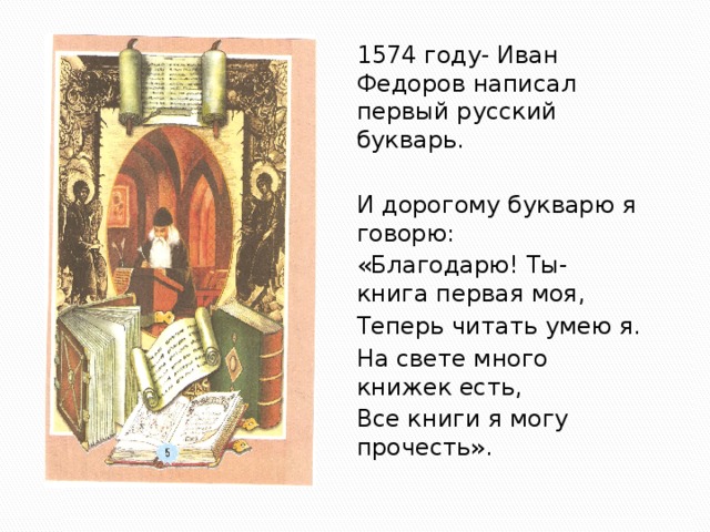 1574 году- Иван Федоров написал первый русский букварь. И дорогому букварю я говорю: «Благодарю! Ты- книга первая моя, Теперь читать умею я. На свете много книжек есть, Все книги я могу прочесть».